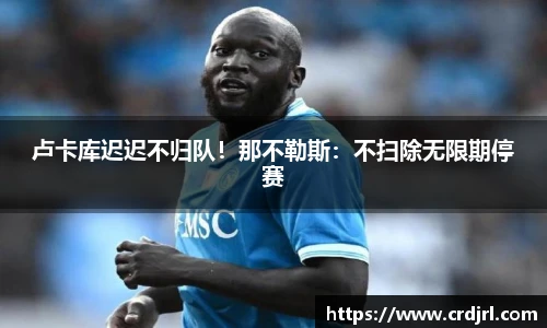 卢卡库迟迟不归队！那不勒斯：不扫除无限期停赛
